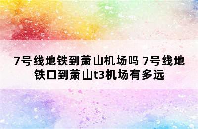 7号线地铁到萧山机场吗 7号线地铁口到萧山t3机场有多远